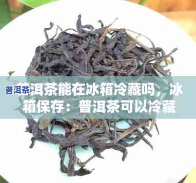 普洱茶可以放在冰箱里冷藏吗？能放多久？